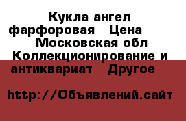 Кукла ангел фарфоровая › Цена ­ 700 - Московская обл. Коллекционирование и антиквариат » Другое   